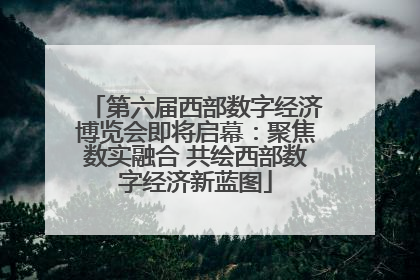 第六届西部数字经济博览会即将启幕：聚焦数实融合 共绘西部数字经济新蓝图