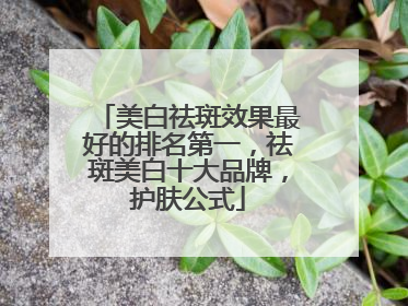 美白祛斑效果最好的排名第一，祛斑美白十大品牌，护肤公式