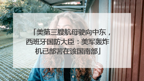 美第三艘航母驶向中东，西班牙国防大臣：美军轰炸机已部署在该国南部