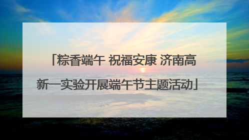 粽香端午 祝福安康 济南高新一实验开展端午节主题活动