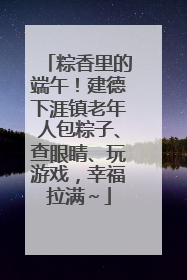 粽香里的端午！建德下涯镇老年人包粽子、查眼睛、玩游戏，幸福拉满～