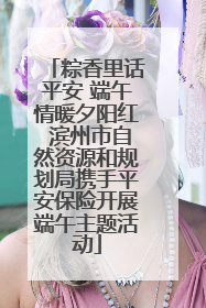 粽香里话平安 端午情暖夕阳红 滨州市自然资源和规划局携手平安保险开展端午主题活动
