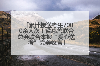 累计接送考生7000余人次！省慈善联合总会联合本报“爱心送考”完美收官