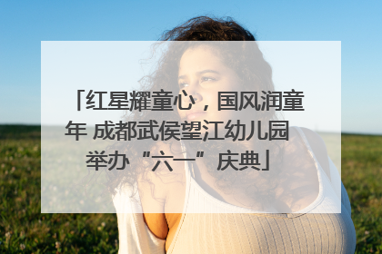 红星耀童心，国风润童年 成都武侯望江幼儿园举办“六一”庆典