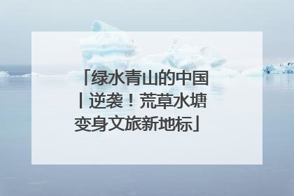 绿水青山的中国丨逆袭！荒草水塘变身文旅新地标