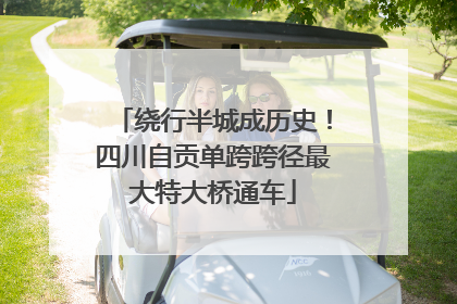 绕行半城成历史！四川自贡单跨跨径最大特大桥通车