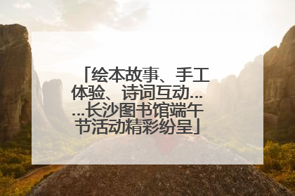 绘本故事、手工体验、诗词互动……长沙图书馆端午节活动精彩纷呈