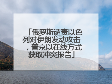 俄罗斯谴责以色列对伊朗发动攻击，普京以在线方式获取冲突报告