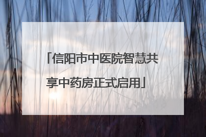 信阳市中医院智慧共享中药房正式启用