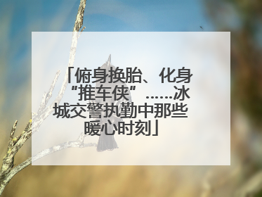 俯身换胎、化身“推车侠”……冰城交警执勤中那些暖心时刻