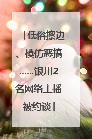 低俗擦边、模仿恶搞……银川2名网络主播被约谈