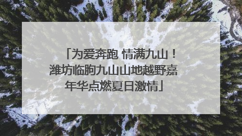为爱奔跑 情满九山！潍坊临朐九山山地越野嘉年华点燃夏日激情