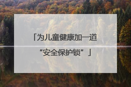 为儿童健康加一道“安全保护锁”