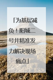 为基层减负！阳城二号井精准发力解决现场痛点