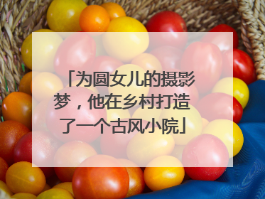 为圆女儿的摄影梦，他在乡村打造了一个古风小院
