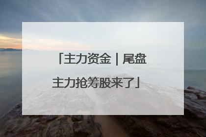 主力资金｜尾盘主力抢筹股来了