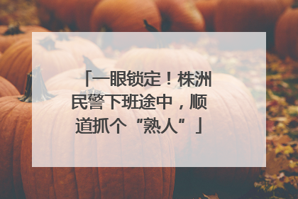 一眼锁定！株洲民警下班途中，顺道抓个“熟人”