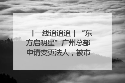 一线追追追｜“东方启明星”广州总部申请变更法人，被市场监管部门限制