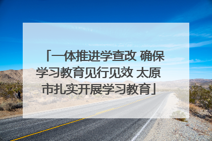 一体推进学查改 确保学习教育见行见效 太原市扎实开展学习教育