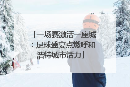 一场赛激活一座城：足球盛宴点燃呼和浩特城市活力