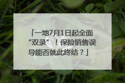 一地7月1日起全面“双录”！保险销售误导能否就此终结？