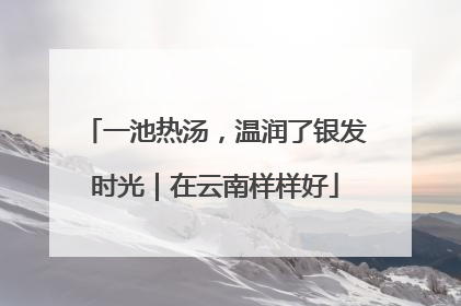 一池热汤，温润了银发时光｜在云南样样好