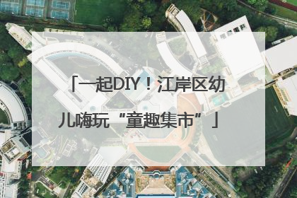 一起DIY！江岸区幼儿嗨玩“童趣集市”
