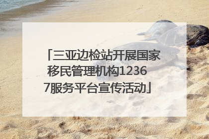 三亚边检站开展国家移民管理机构12367服务平台宣传活动