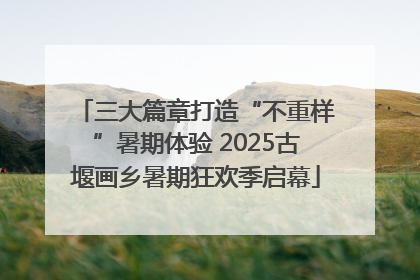 三大篇章打造“不重样”暑期体验 2025古堰画乡暑期狂欢季启幕