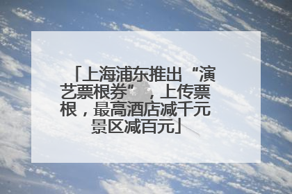 上海浦东推出“演艺票根券”，上传票根，最高酒店减千元景区减百元