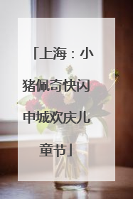 上海：小猪佩奇快闪申城欢庆儿童节