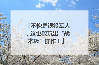 不愧是退役军人，这也能玩出“战术级”操作！