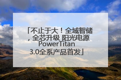 不止于大！全域智储，全芯升级 阳光电源PowerTitan3.0全系产品首发