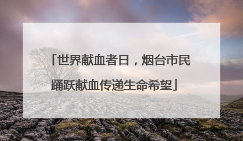 世界献血者日，烟台市民踊跃献血传递生命希望