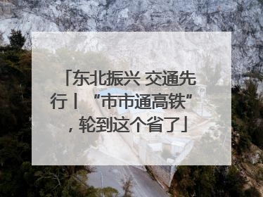 东北振兴 交通先行丨“市市通高铁”，轮到这个省了