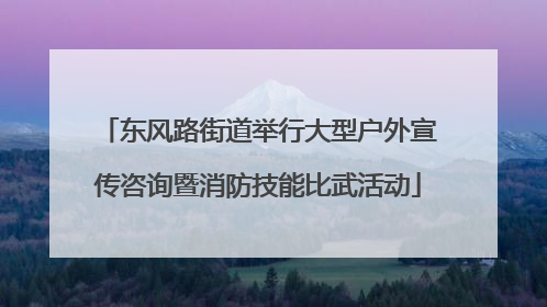 东风路街道举行大型户外宣传咨询暨消防技能比武活动