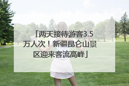 两天接待游客3.5万人次！新疆昆仑山景区迎来客流高峰
