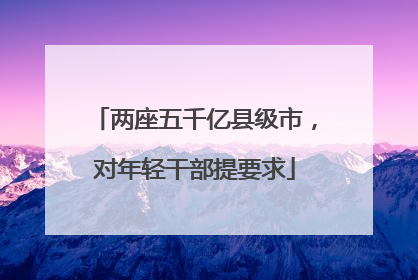 两座五千亿县级市，对年轻干部提要求
