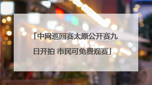 中网巡回赛太原公开赛九日开拍 市民可免费观赛