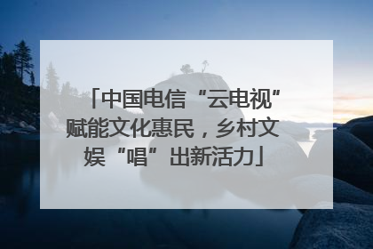 中国电信“云电视”赋能文化惠民，乡村文娱“唱”出新活力