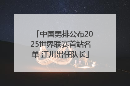 中国男排公布2025世界联赛首站名单 江川出任队长