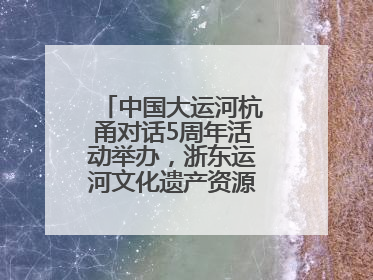 中国大运河杭甬对话5周年活动举办，浙东运河文化遗产资源共享倡议发布