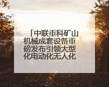 中联重科矿山机械成套设备重磅发布引领大型化电动化无人化新未来