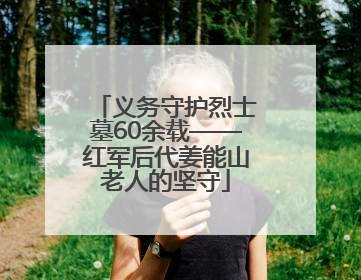 义务守护烈士墓60余载——红军后代姜能山老人的坚守