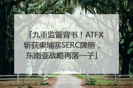 九重监管背书！ATFX斩获柬埔寨SERC牌照，东南亚战略再落一子
