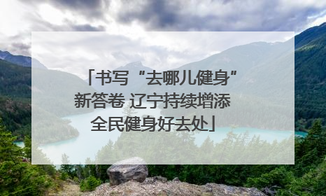 书写“去哪儿健身”新答卷 辽宁持续增添全民健身好去处