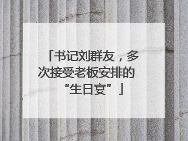 书记刘群友，多次接受老板安排的“生日宴”
