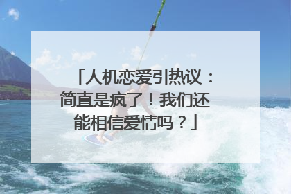 人机恋爱引热议：简直是疯了！我们还能相信爱情吗？