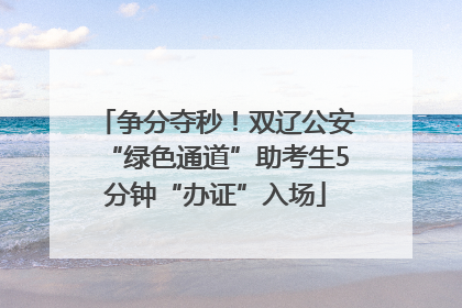 争分夺秒！双辽公安“绿色通道”助考生5分钟“办证”入场