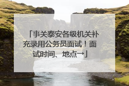 事关泰安各级机关补充录用公务员面试！面试时间、地点→